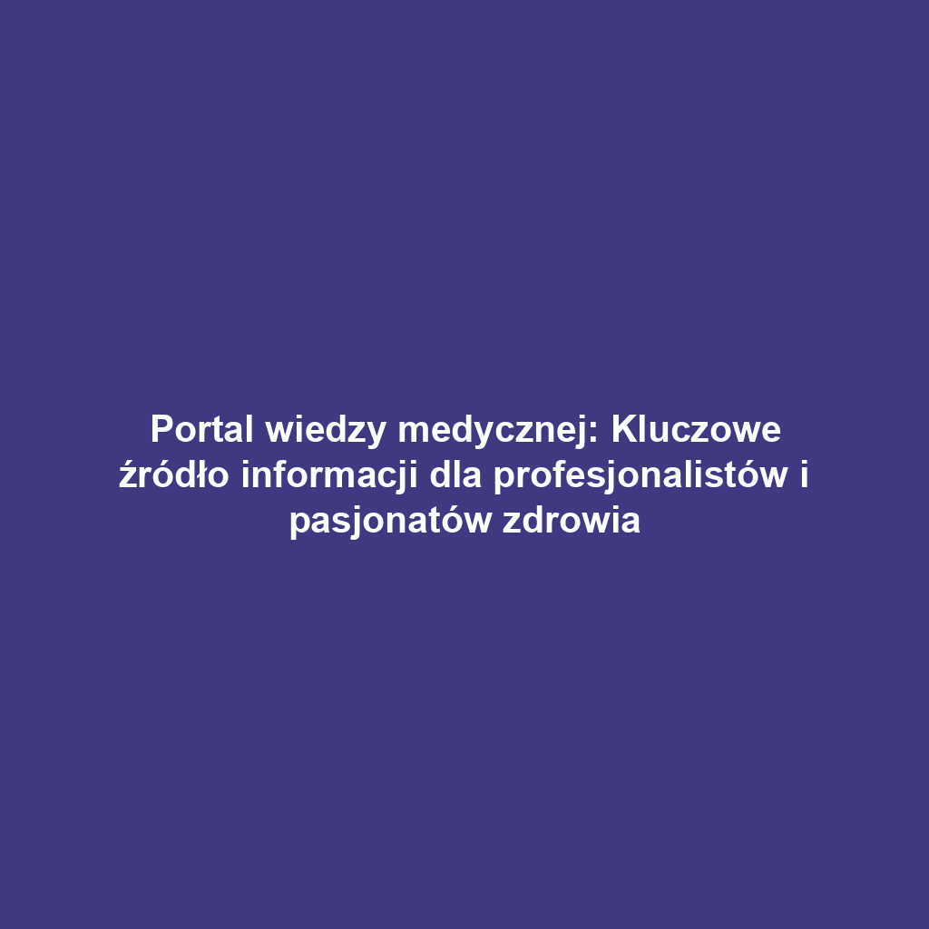 Portal wiedzy medycznej: Kluczowe źródło informacji dla profesjonalistów i pasjonatów zdrowia