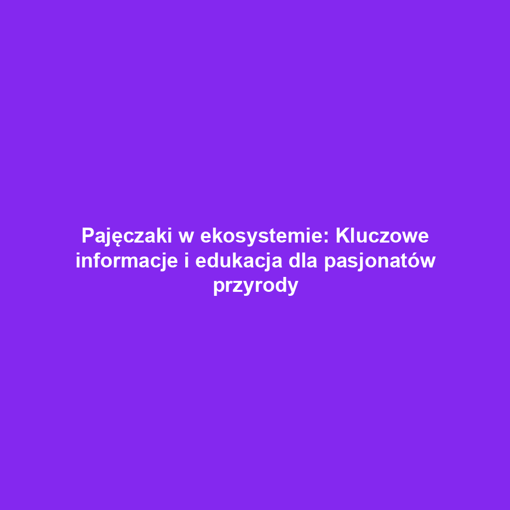 Pajęczaki w ekosystemie: Kluczowe informacje i edukacja dla pasjonatów przyrody