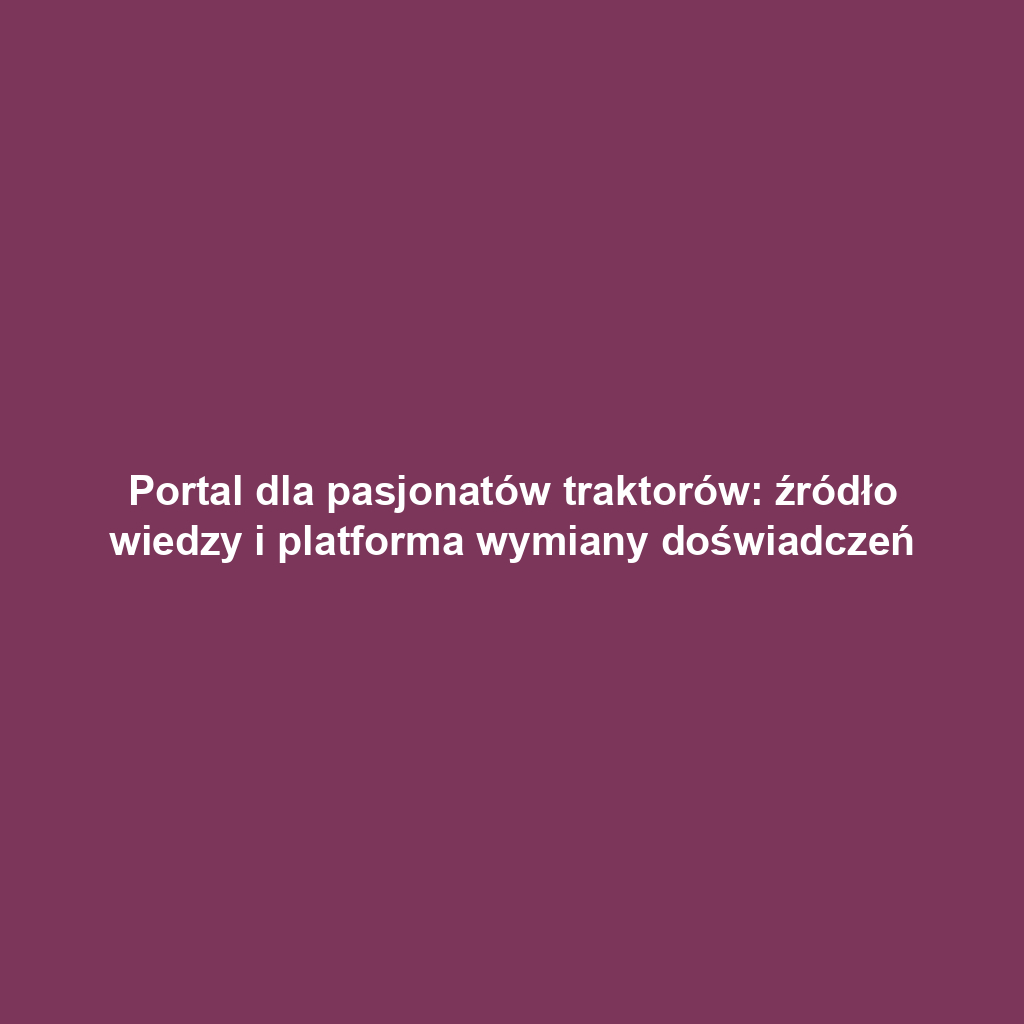 Portal dla pasjonatów traktorów: źródło wiedzy i platforma wymiany doświadczeń