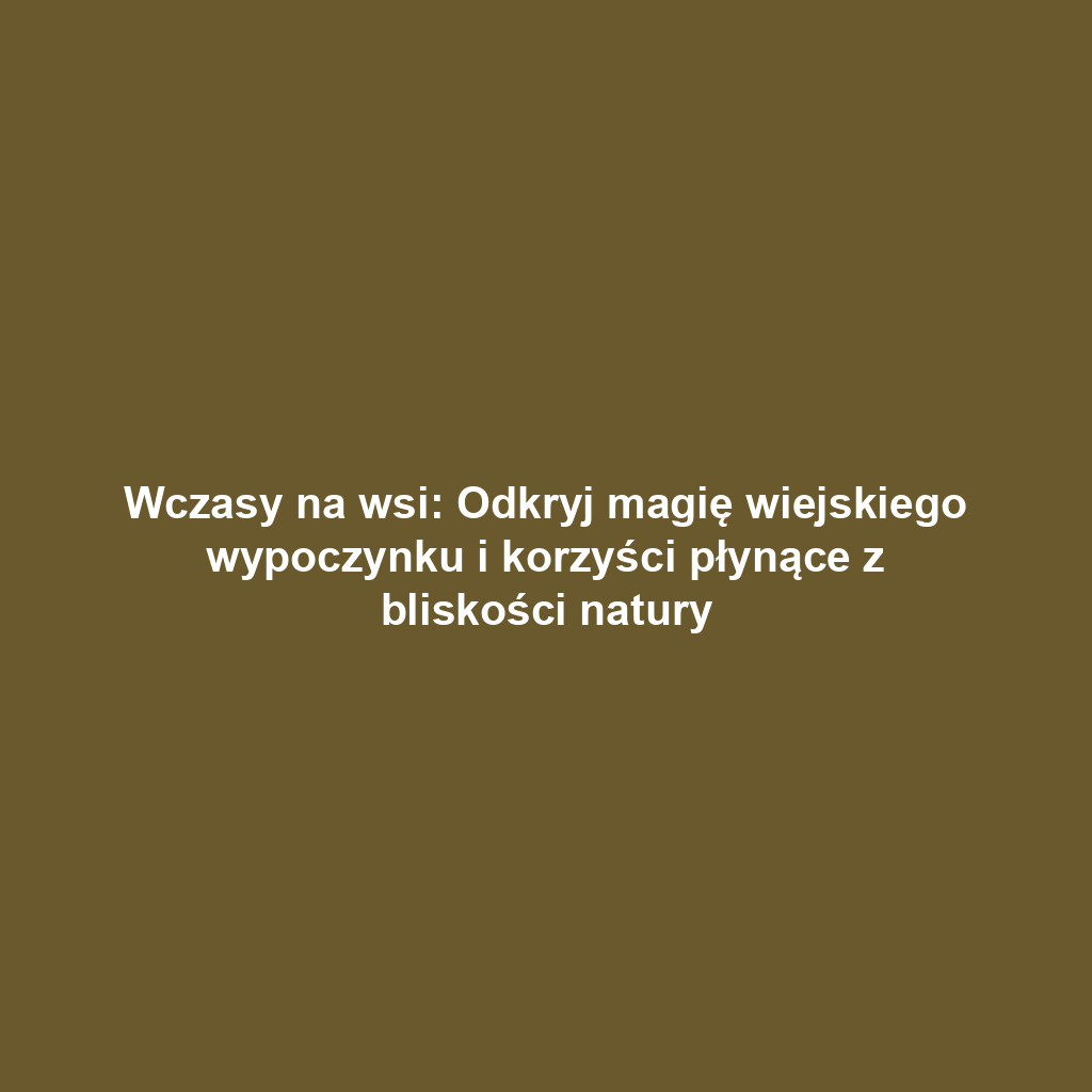 Wczasy na wsi: Odkryj magię wiejskiego wypoczynku i korzyści płynące z bliskości natury