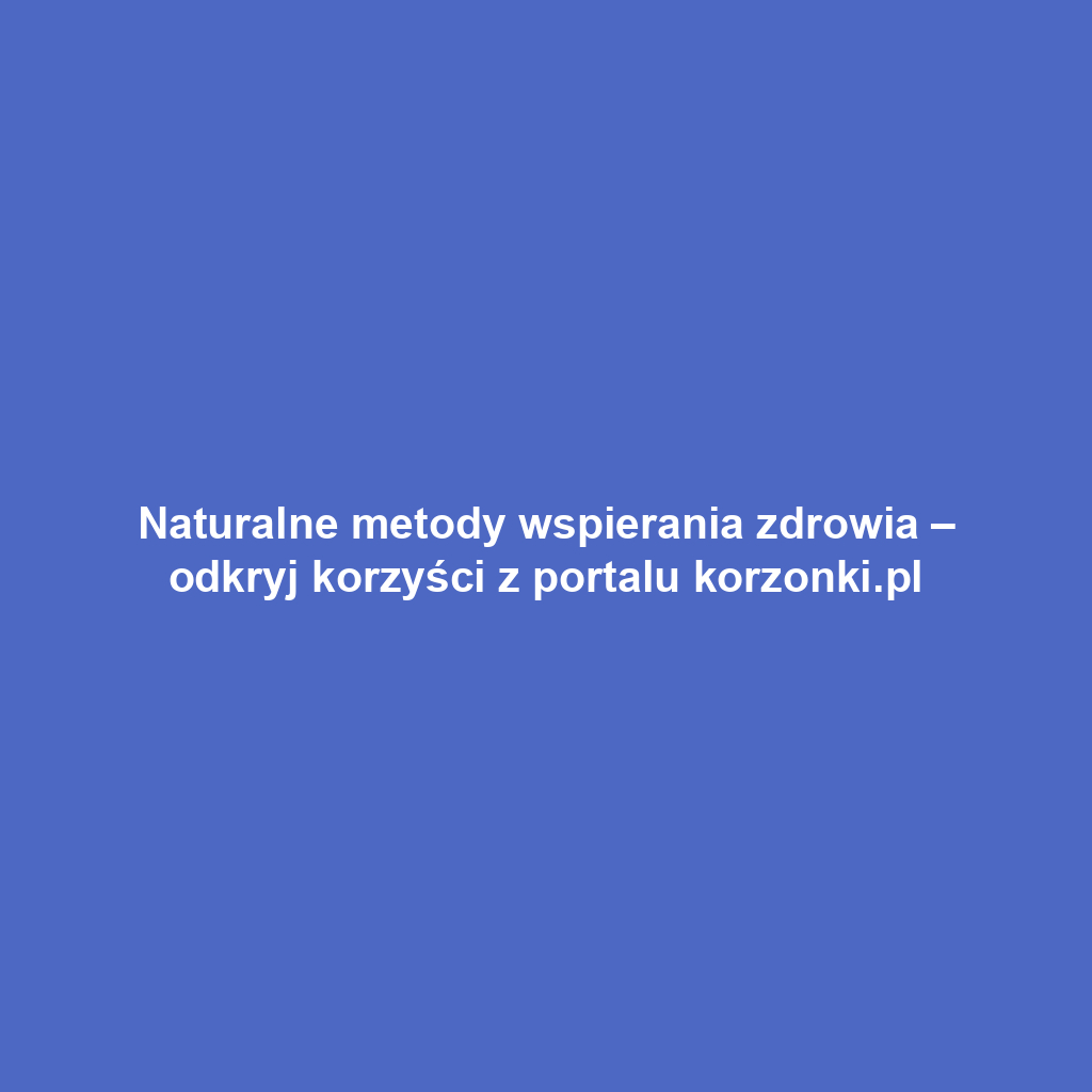 Naturalne metody wspierania zdrowia – odkryj korzyści z portalu korzonki.pl