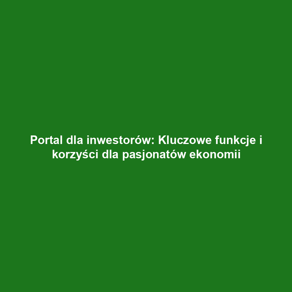 Portal dla inwestorów: Kluczowe funkcje i korzyści dla pasjonatów ekonomii