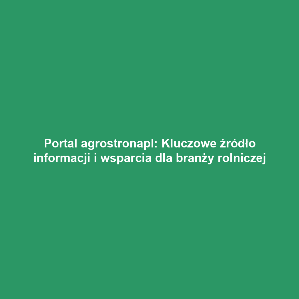 Portal agrostronapl: Kluczowe źródło informacji i wsparcia dla branży rolniczej