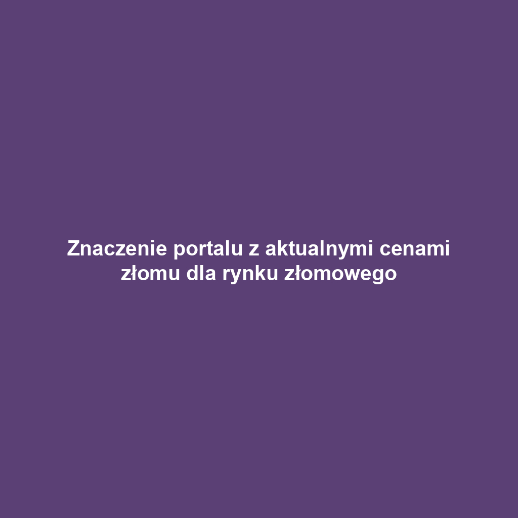 Znaczenie portalu z aktualnymi cenami złomu dla rynku złomowego