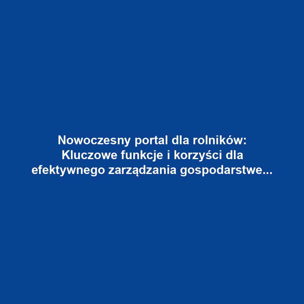 Nowoczesny portal dla rolników: Kluczowe funkcje i korzyści dla efektywnego zarządzania gospodarstwem