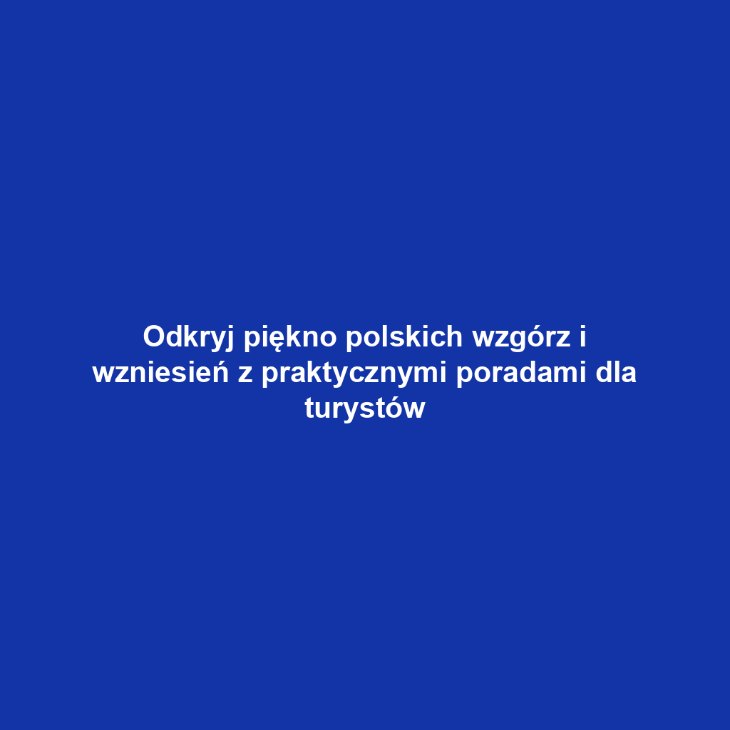 Odkryj piękno polskich wzgórz i wzniesień z praktycznymi poradami dla turystów