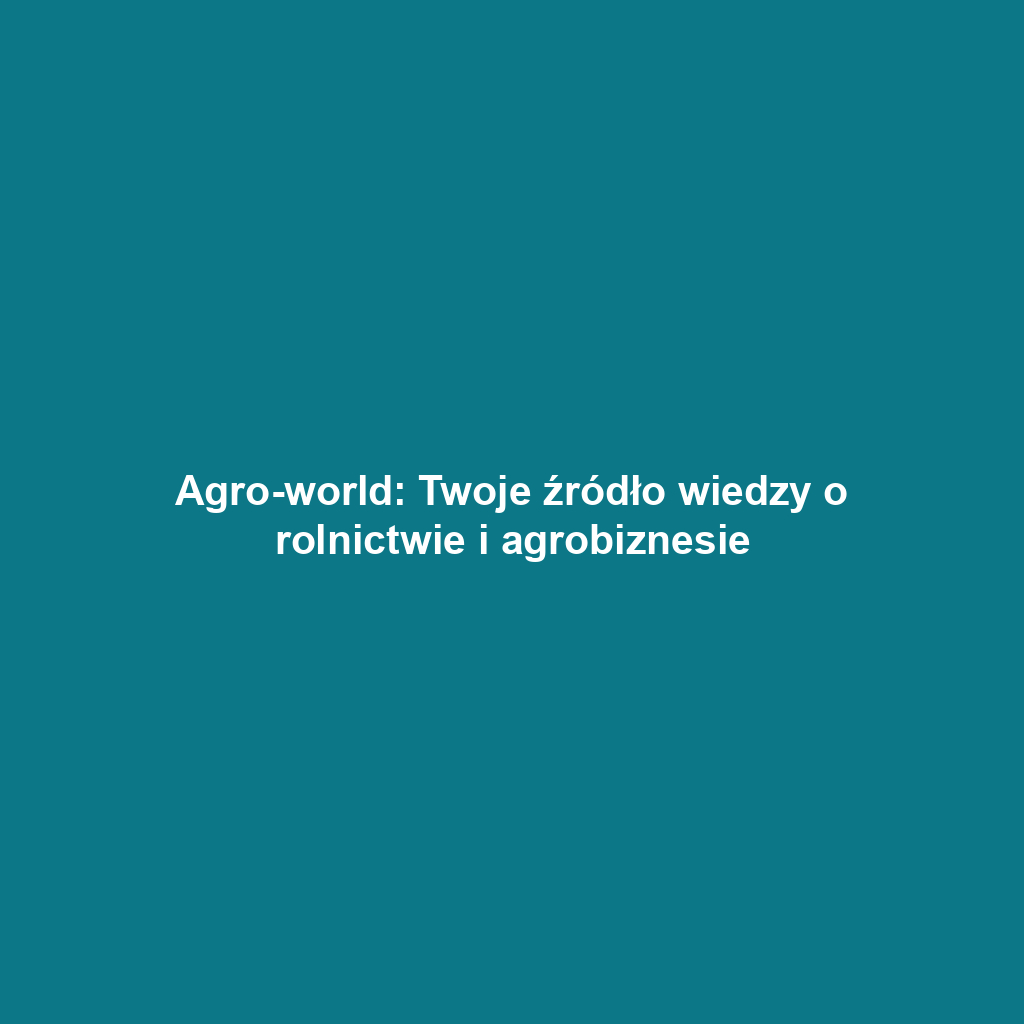 Agro-world: Twoje źródło wiedzy o rolnictwie i agrobiznesie