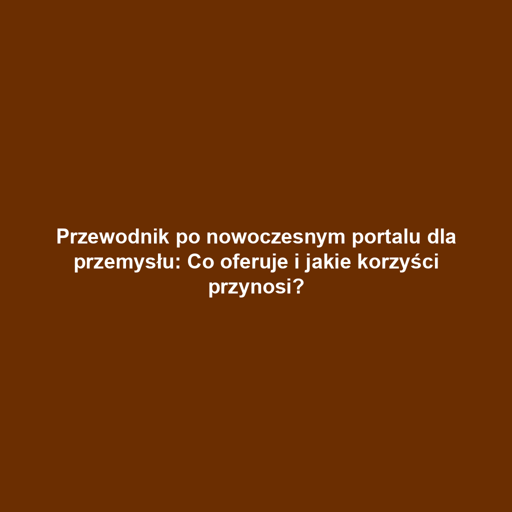 Przewodnik po nowoczesnym portalu dla przemysłu: Co oferuje i jakie korzyści przynosi?