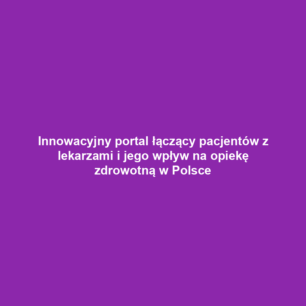 Innowacyjny portal łączący pacjentów z lekarzami i jego wpływ na opiekę zdrowotną w Polsce