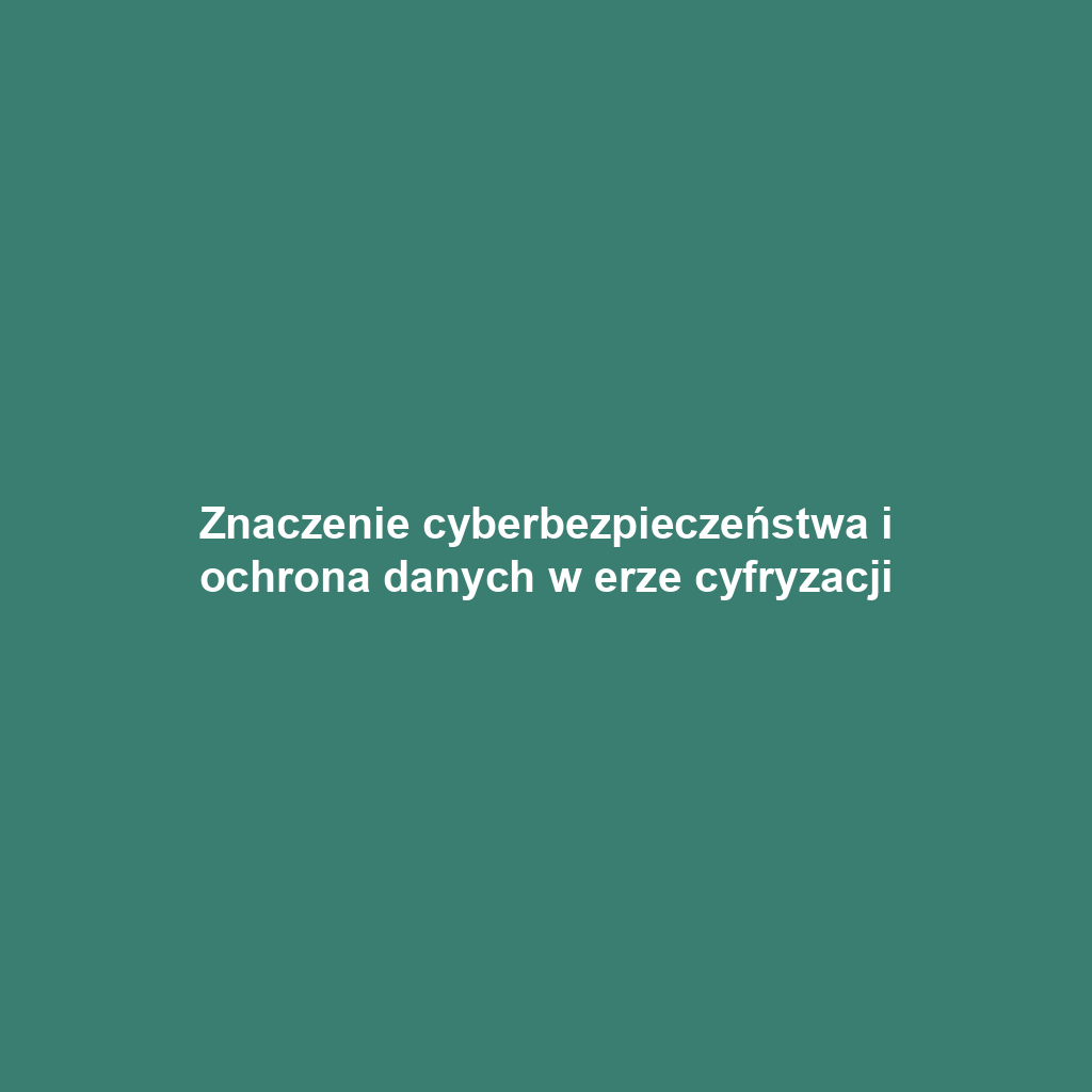 Znaczenie cyberbezpieczeństwa i ochrona danych w erze cyfryzacji