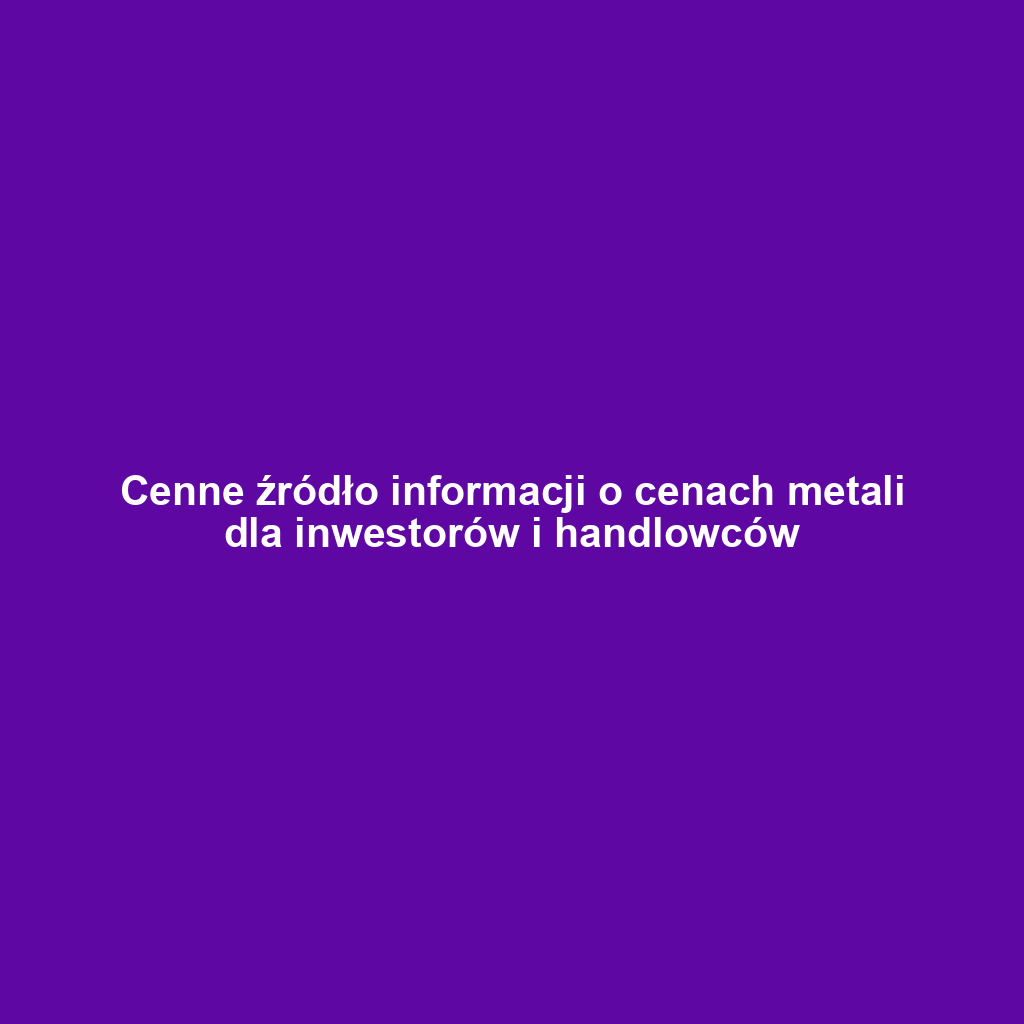 Cenne źródło informacji o cenach metali dla inwestorów i handlowców