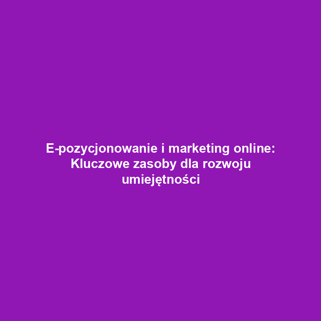 E-pozycjonowanie i marketing online: Kluczowe zasoby dla rozwoju umiejętności