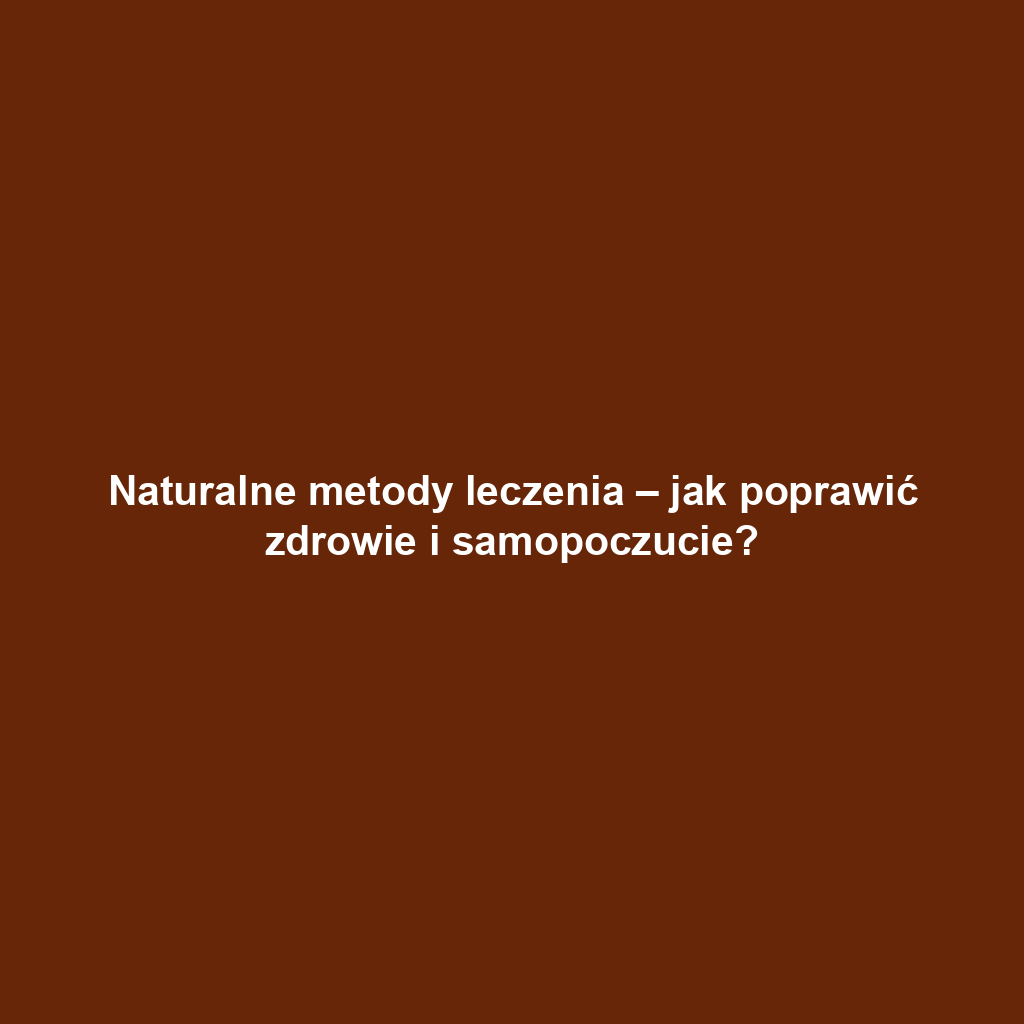 Naturalne metody leczenia – jak poprawić zdrowie i samopoczucie?