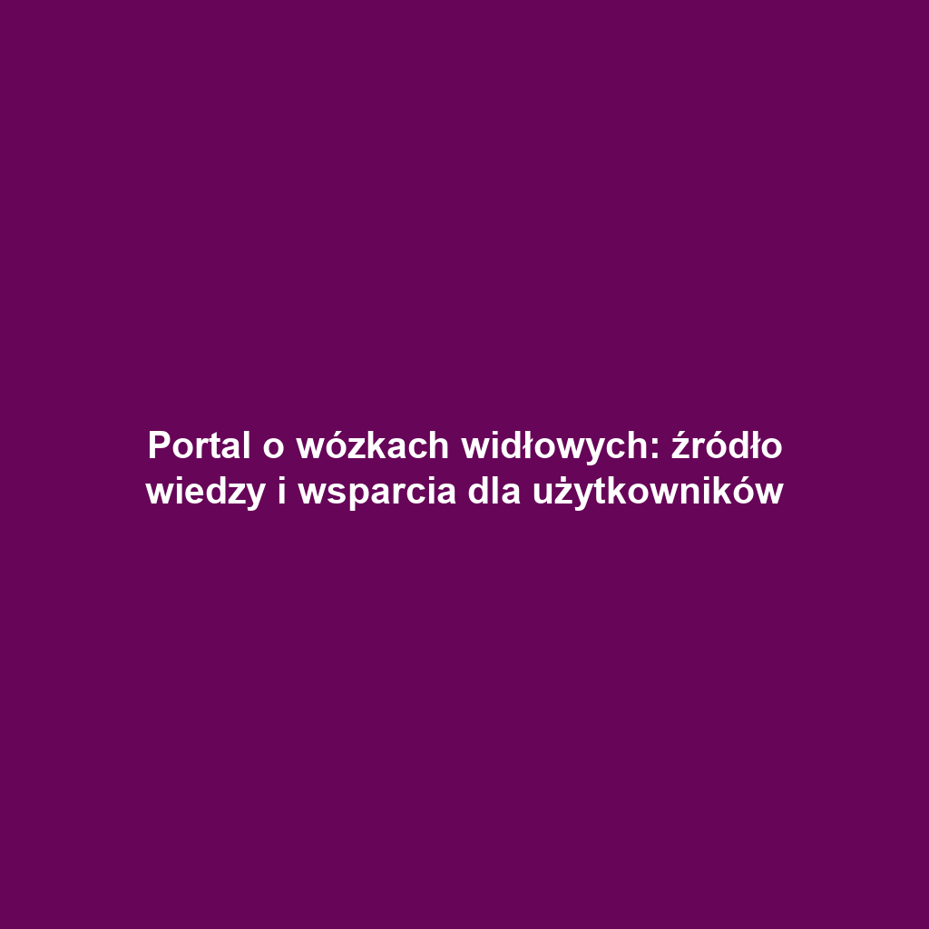 Portal o wózkach widłowych: źródło wiedzy i wsparcia dla użytkowników