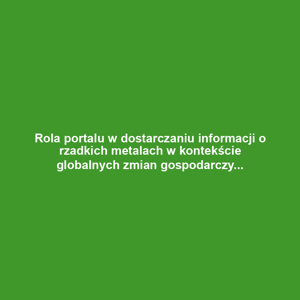 Rola portalu w dostarczaniu informacji o rzadkich metalach w kontekście globalnych zmian gospodarczych