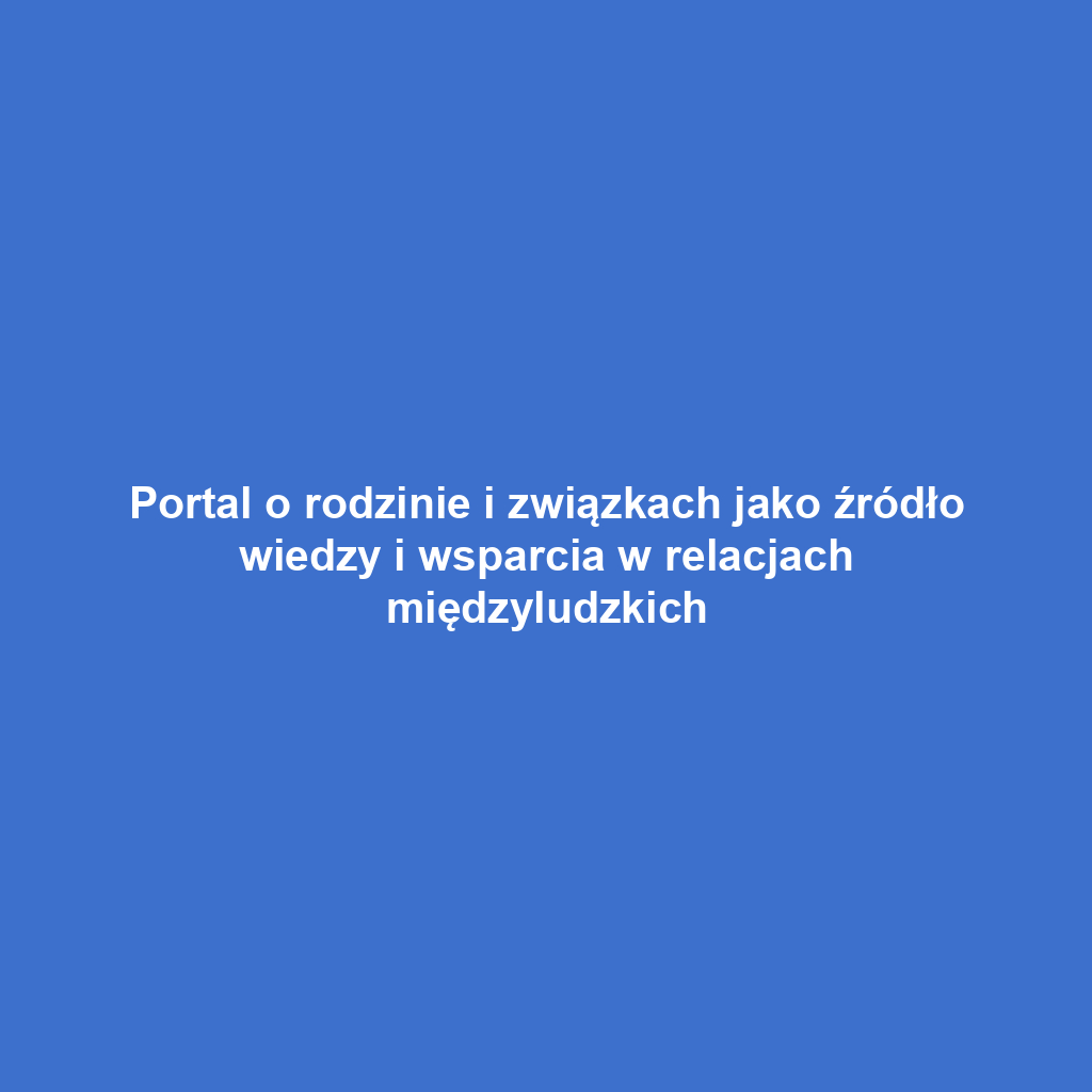 Portal o rodzinie i związkach jako źródło wiedzy i wsparcia w relacjach międzyludzkich