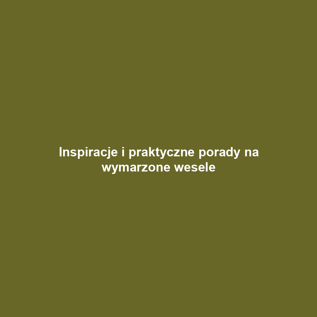 Inspiracje i praktyczne porady na wymarzone wesele