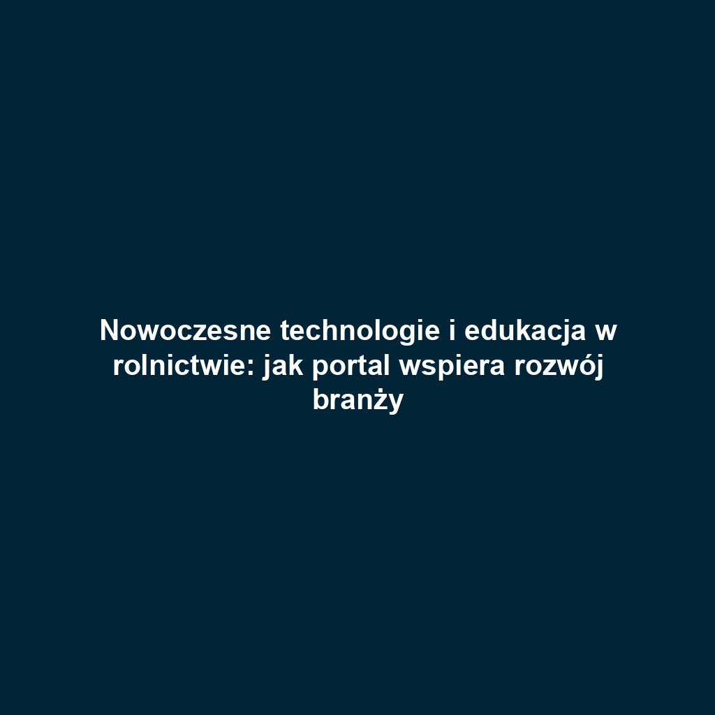 Nowoczesne technologie i edukacja w rolnictwie: jak portal wspiera rozwój branży