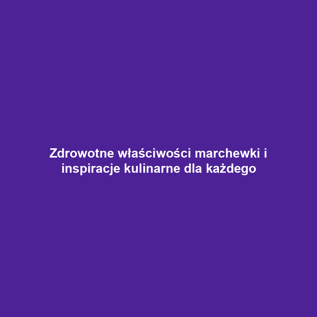 Zdrowotne właściwości marchewki i inspiracje kulinarne dla każdego