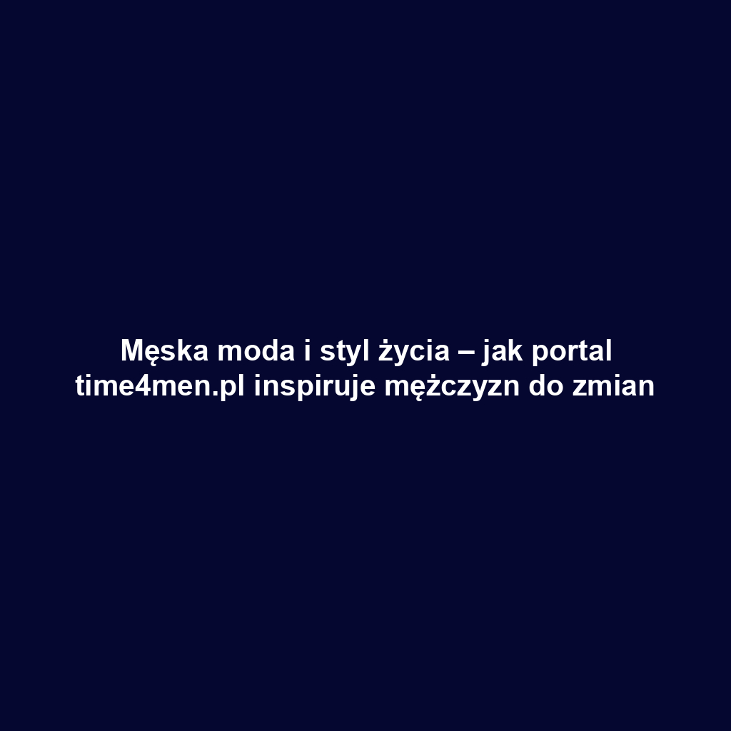 Męska moda i styl życia – jak portal time4men.pl inspiruje mężczyzn do zmian