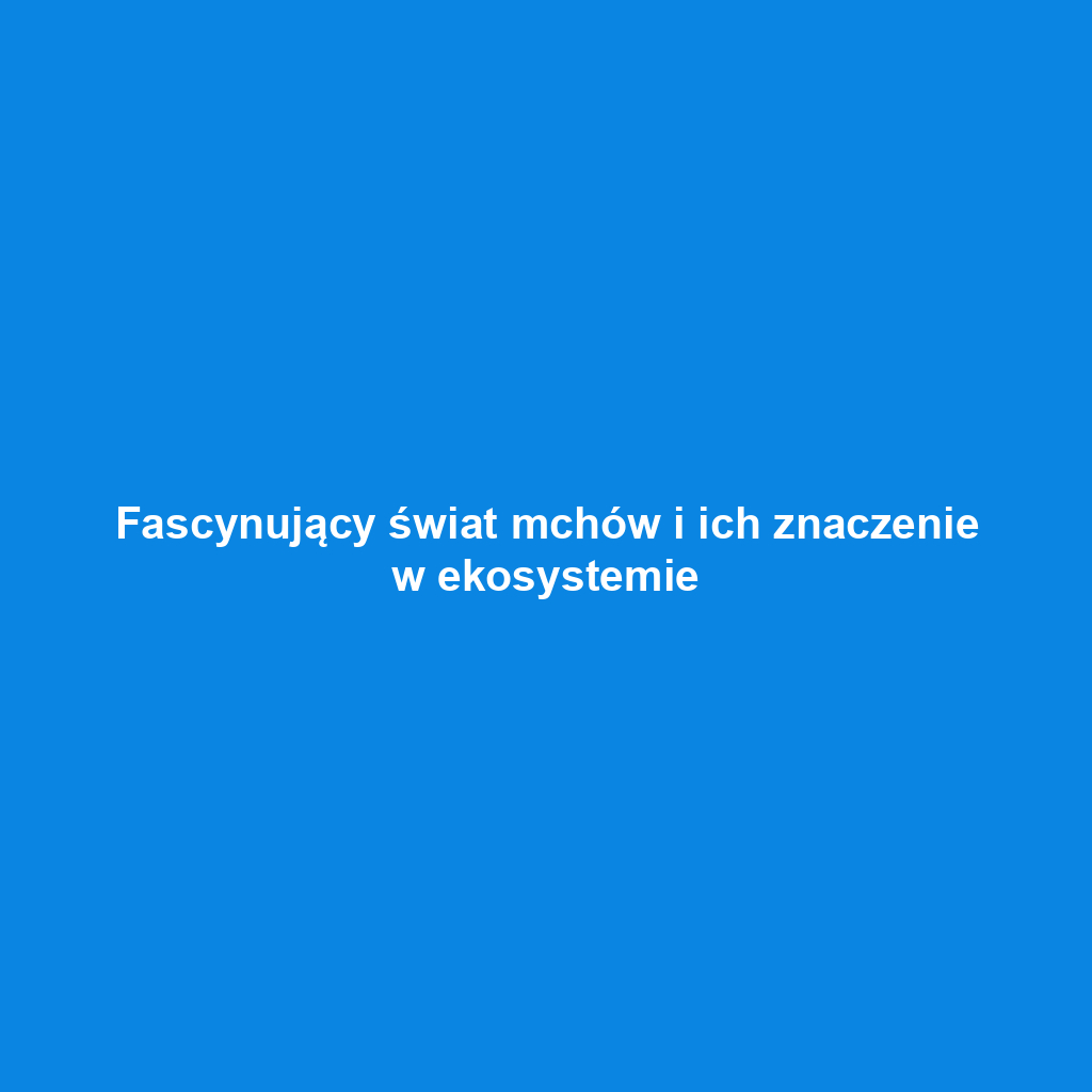 Fascynujący świat mchów i ich znaczenie w ekosystemie