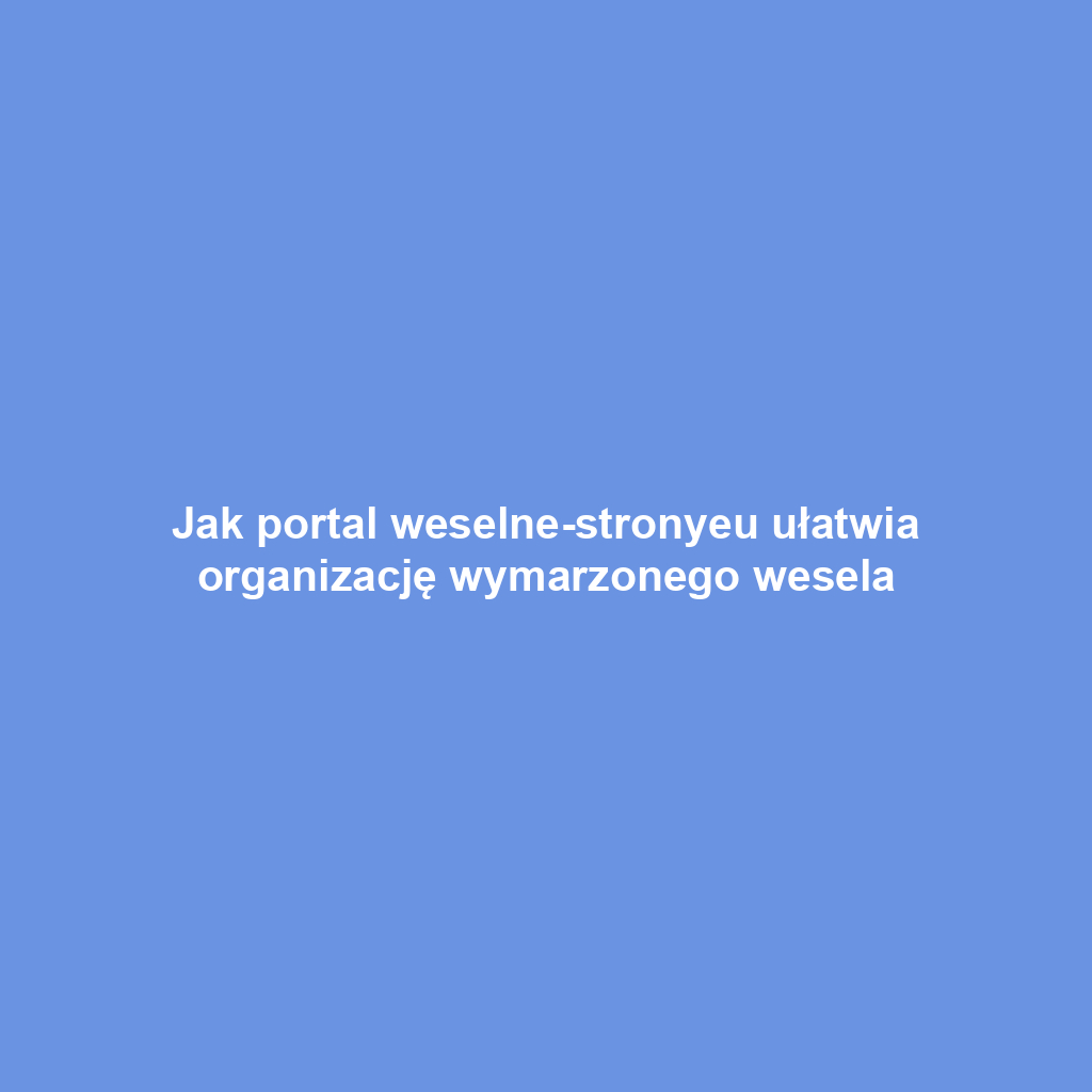Jak portal weselne-stronyeu ułatwia organizację wymarzonego wesela