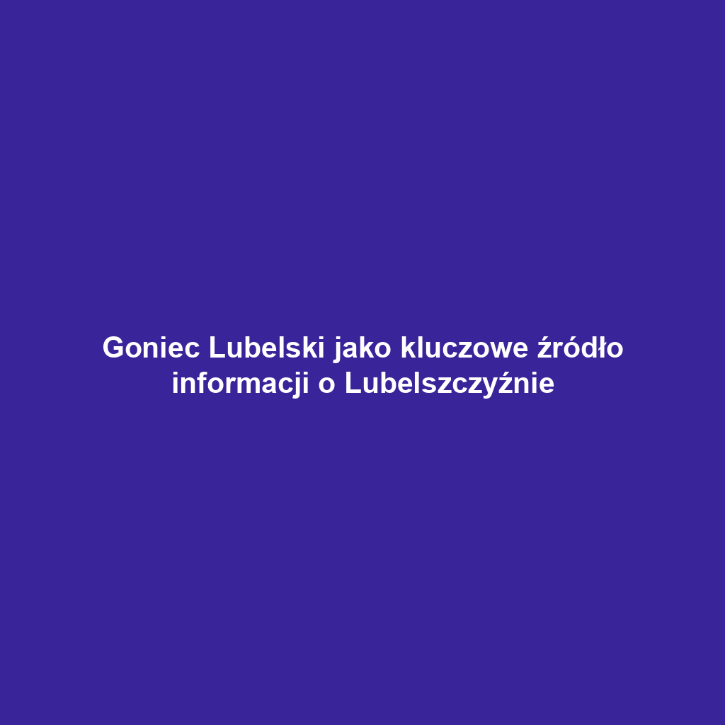 Goniec Lubelski jako kluczowe źródło informacji o Lubelszczyźnie