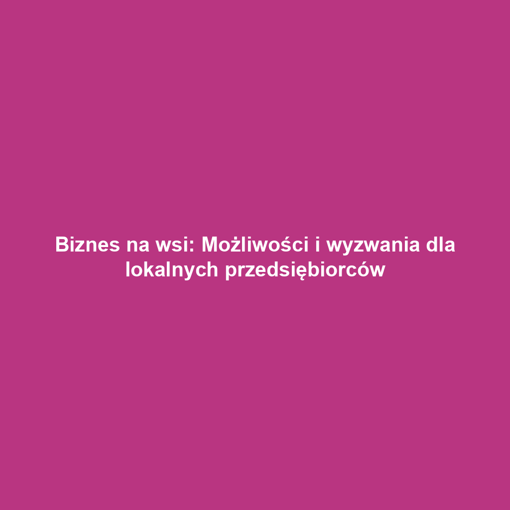 Biznes na wsi: Możliwości i wyzwania dla lokalnych przedsiębiorców