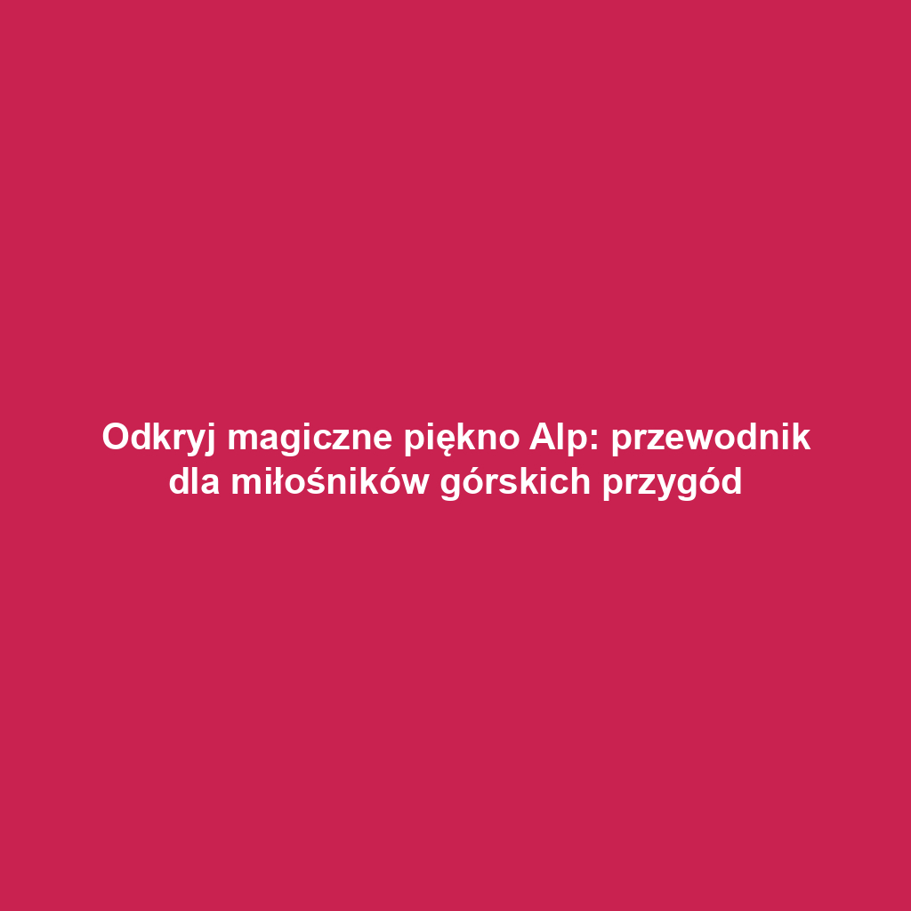 Odkryj magiczne piękno Alp: przewodnik dla miłośników górskich przygód