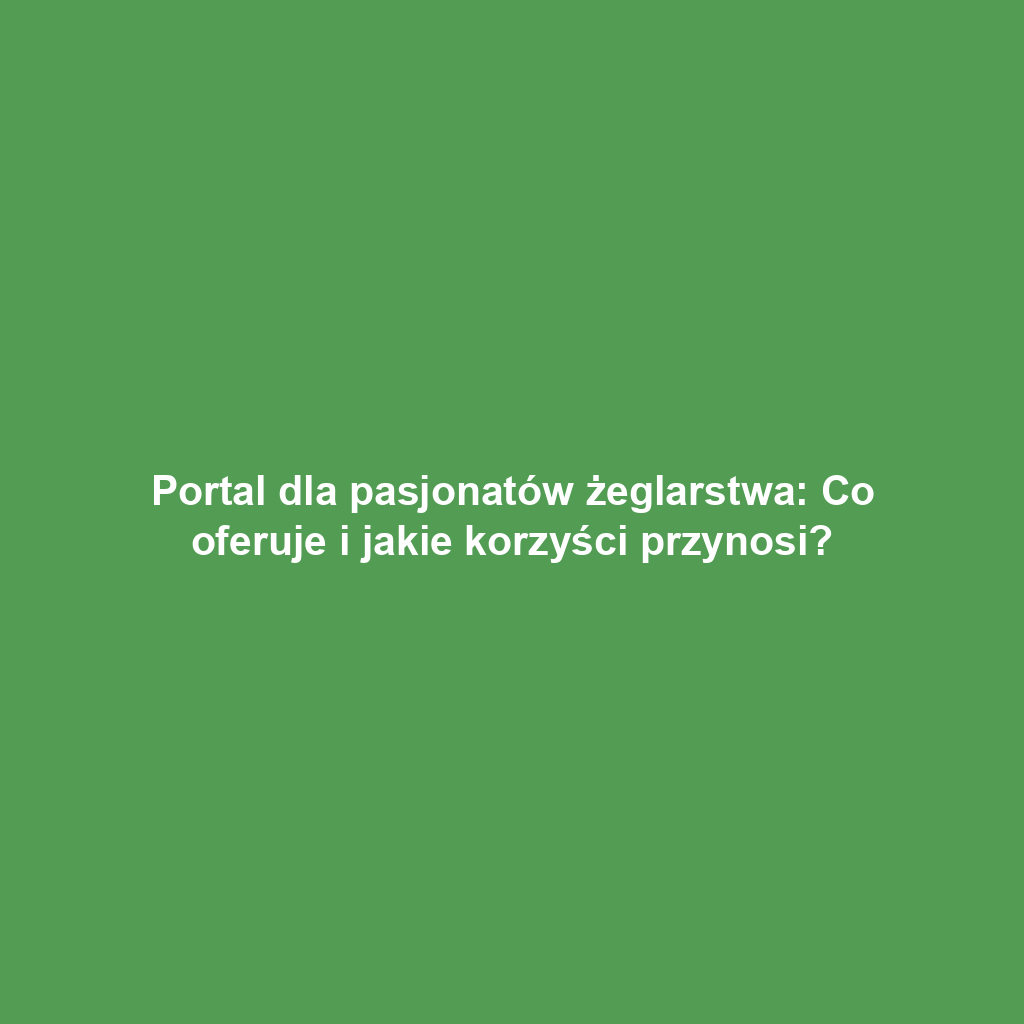 Portal dla pasjonatów żeglarstwa: Co oferuje i jakie korzyści przynosi?