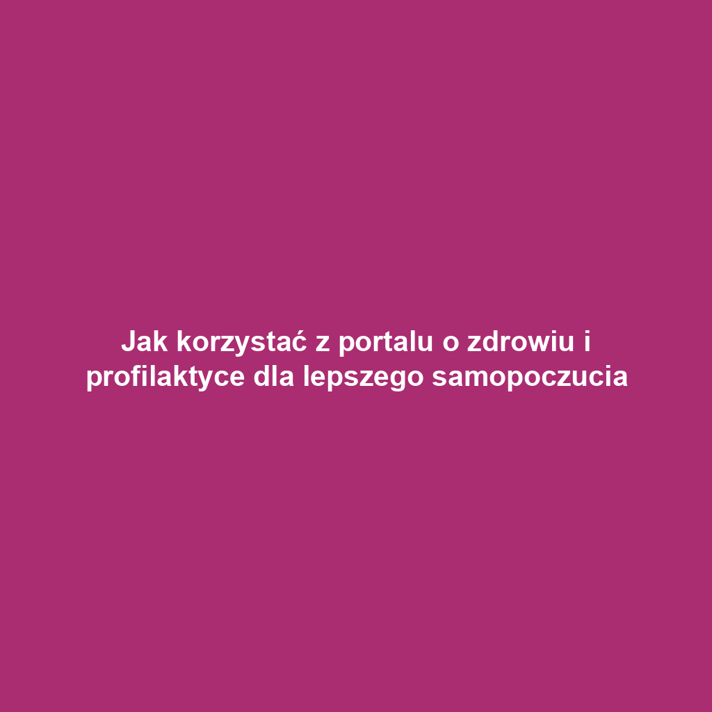 Jak korzystać z portalu o zdrowiu i profilaktyce dla lepszego samopoczucia