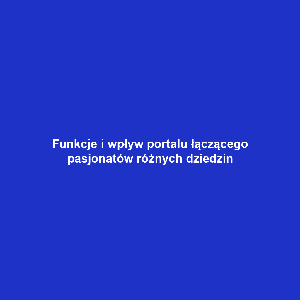 Funkcje i wpływ portalu łączącego pasjonatów różnych dziedzin