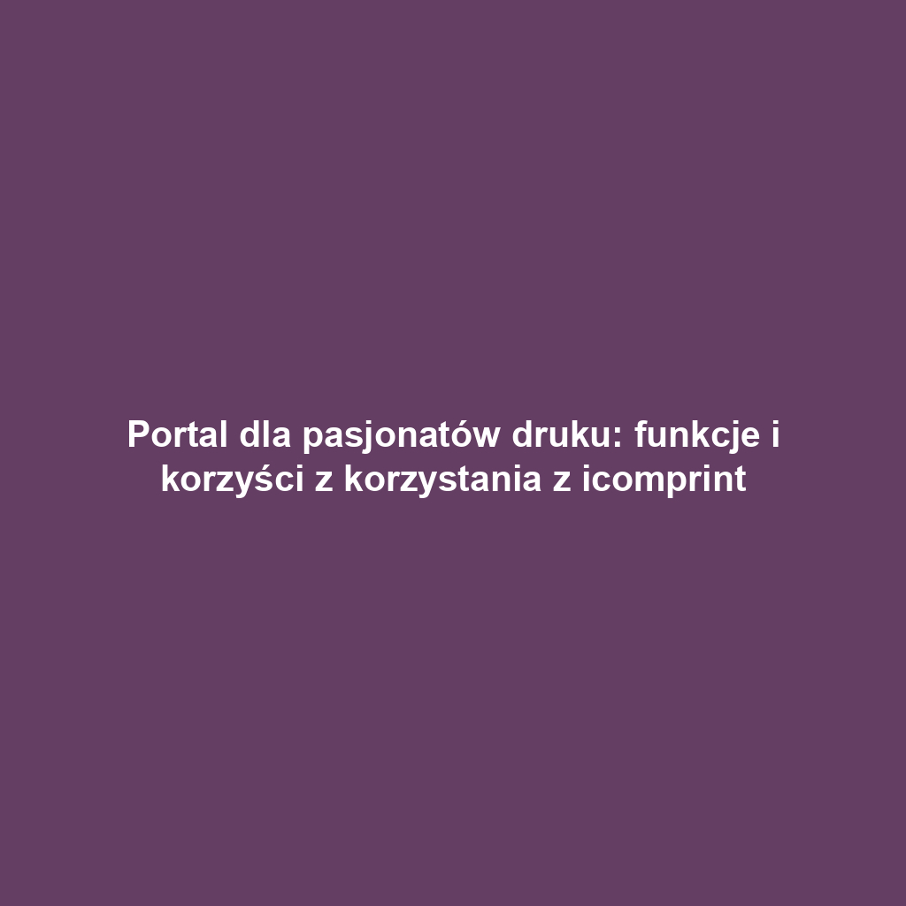 Portal dla pasjonatów druku: funkcje i korzyści z korzystania z icomprint