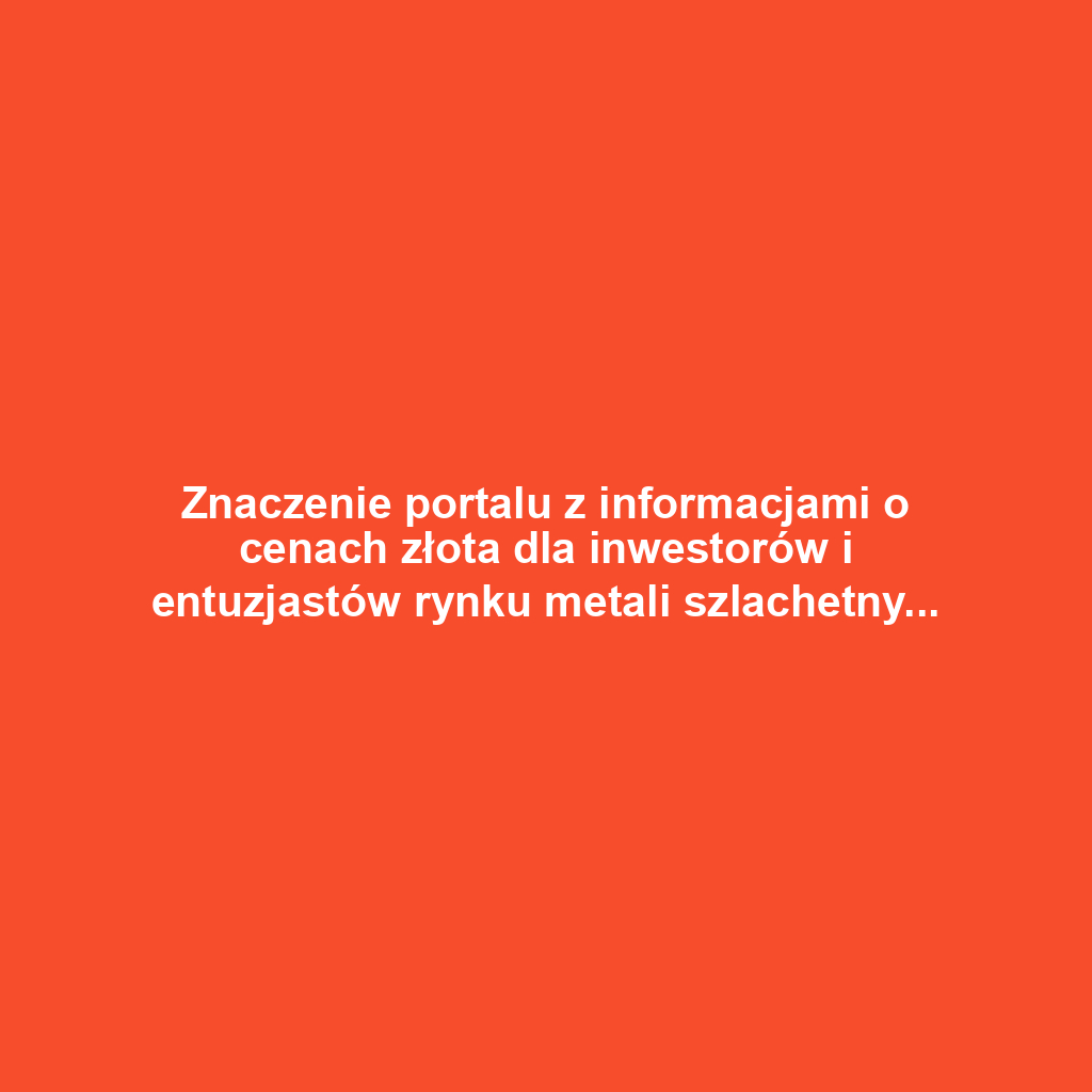 Znaczenie portalu z informacjami o cenach złota dla inwestorów i entuzjastów rynku metali szlachetnych