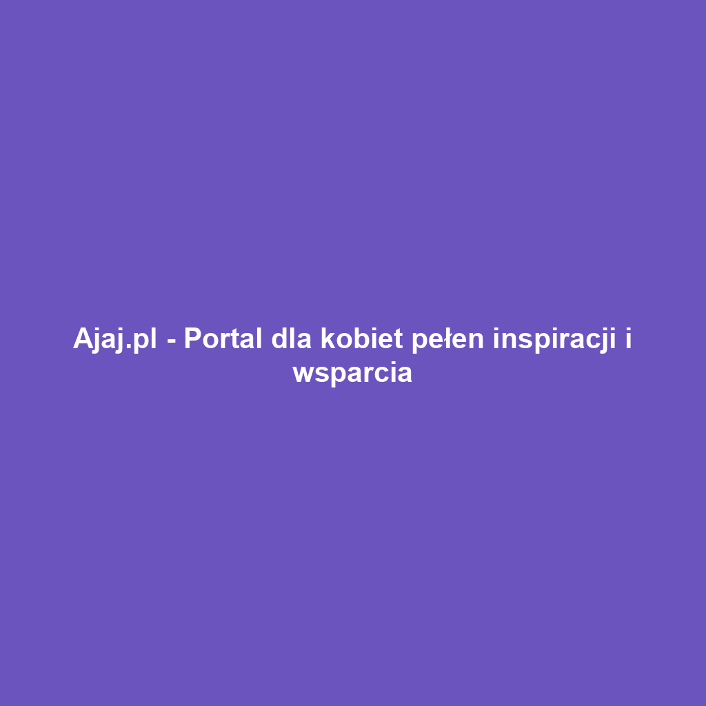 Ajaj.pl - Portal dla kobiet pełen inspiracji i wsparcia