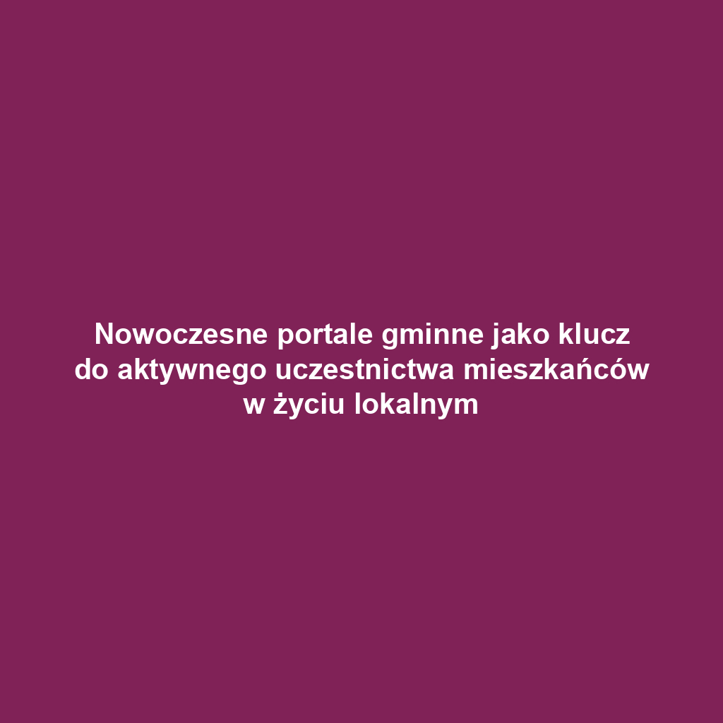 Nowoczesne portale gminne jako klucz do aktywnego uczestnictwa mieszkańców w życiu lokalnym