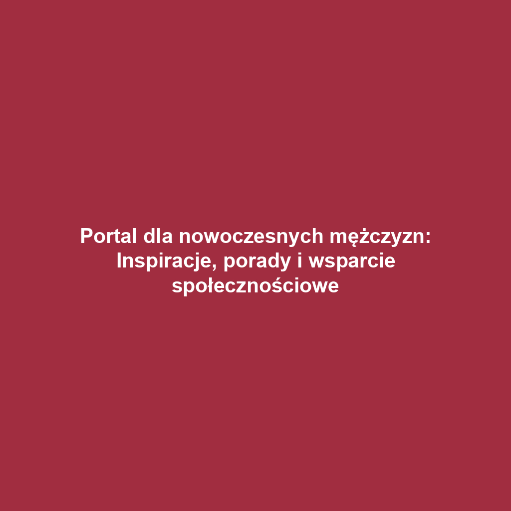 Portal dla nowoczesnych mężczyzn: Inspiracje, porady i wsparcie społecznościowe