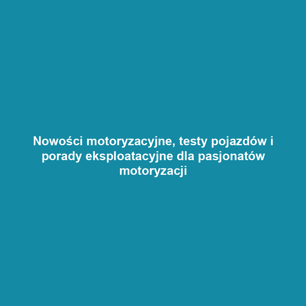 Nowości motoryzacyjne, testy pojazdów i porady eksploatacyjne dla pasjonatów motoryzacji