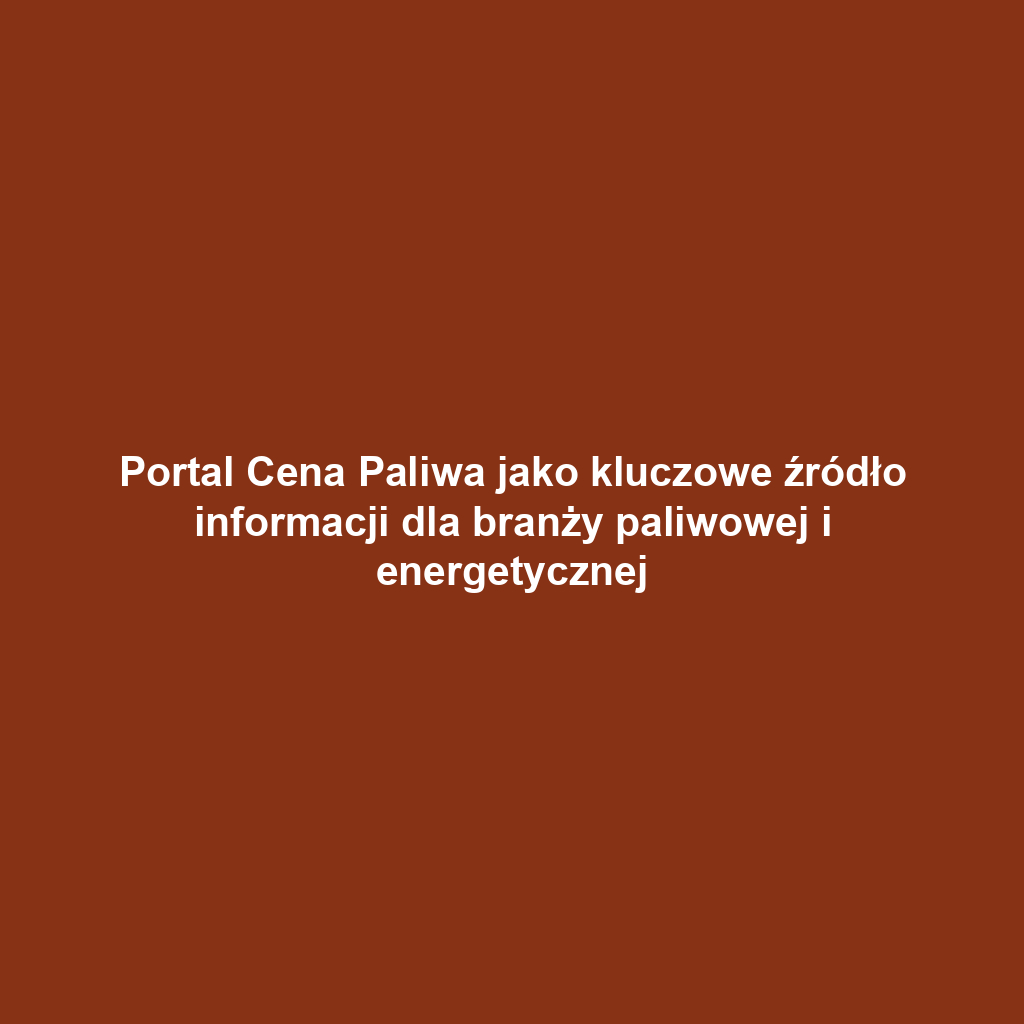 Portal Cena Paliwa jako kluczowe źródło informacji dla branży paliwowej i energetycznej