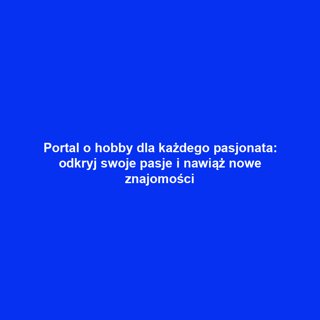 Portal o hobby dla każdego pasjonata: odkryj swoje pasje i nawiąż nowe znajomości