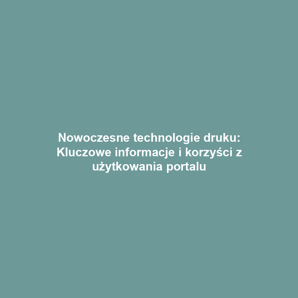 Nowoczesne technologie druku: Kluczowe informacje i korzyści z użytkowania portalu