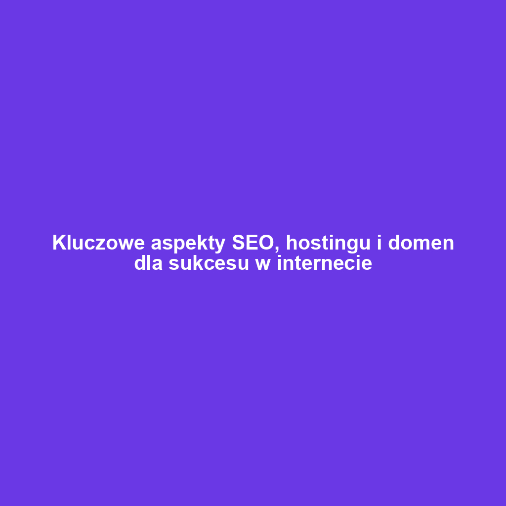 Kluczowe aspekty SEO, hostingu i domen dla sukcesu w internecie