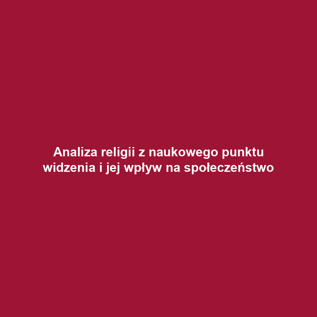 Analiza religii z naukowego punktu widzenia i jej wpływ na społeczeństwo