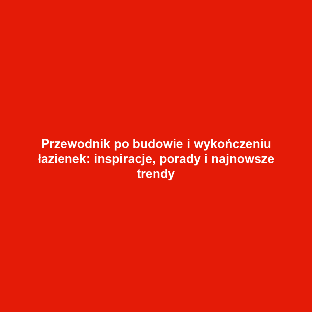 Przewodnik po budowie i wykończeniu łazienek: inspiracje, porady i najnowsze trendy