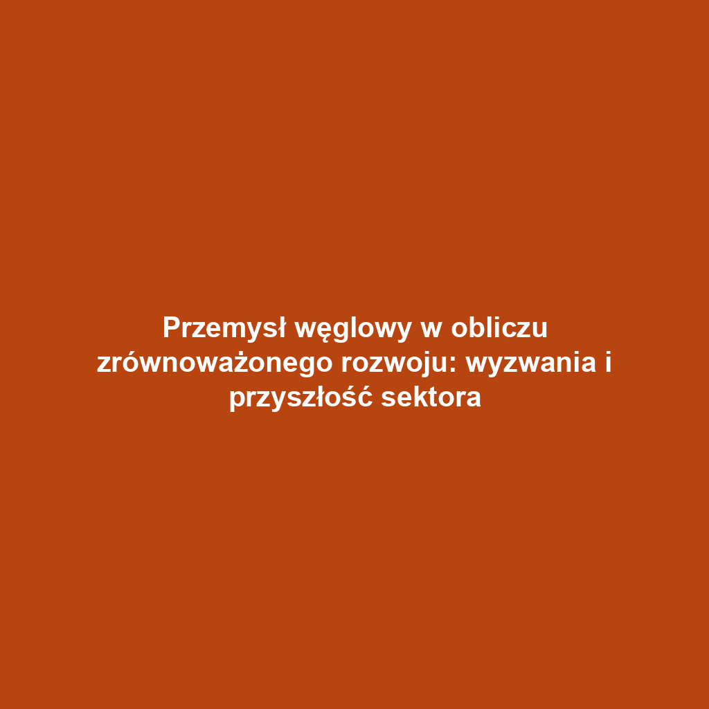 Przemysł węglowy w obliczu zrównoważonego rozwoju: wyzwania i przyszłość sektora