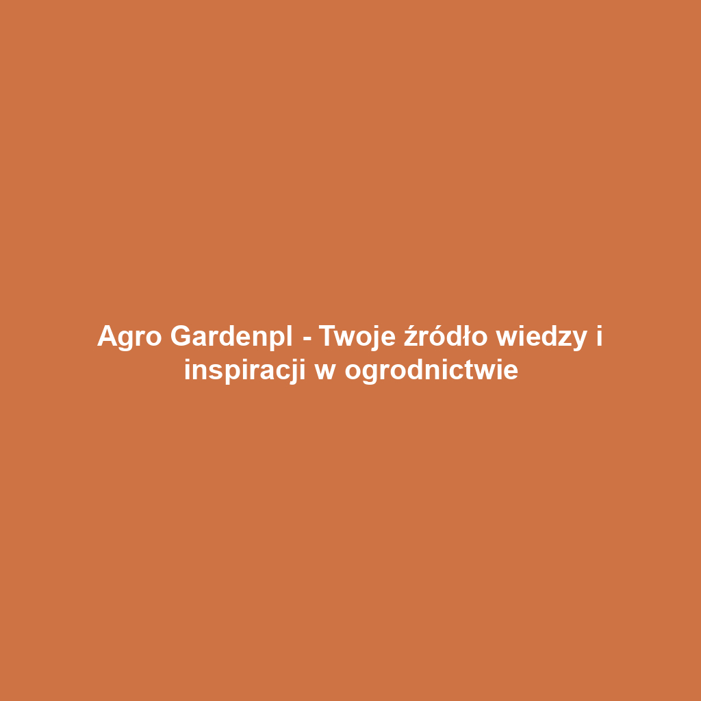 Agro Gardenpl - Twoje źródło wiedzy i inspiracji w ogrodnictwie