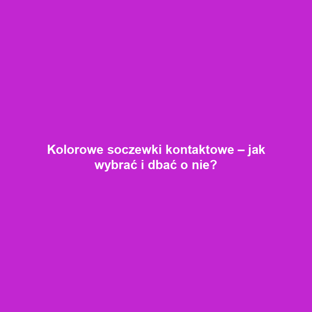 Kolorowe soczewki kontaktowe – jak wybrać i dbać o nie?