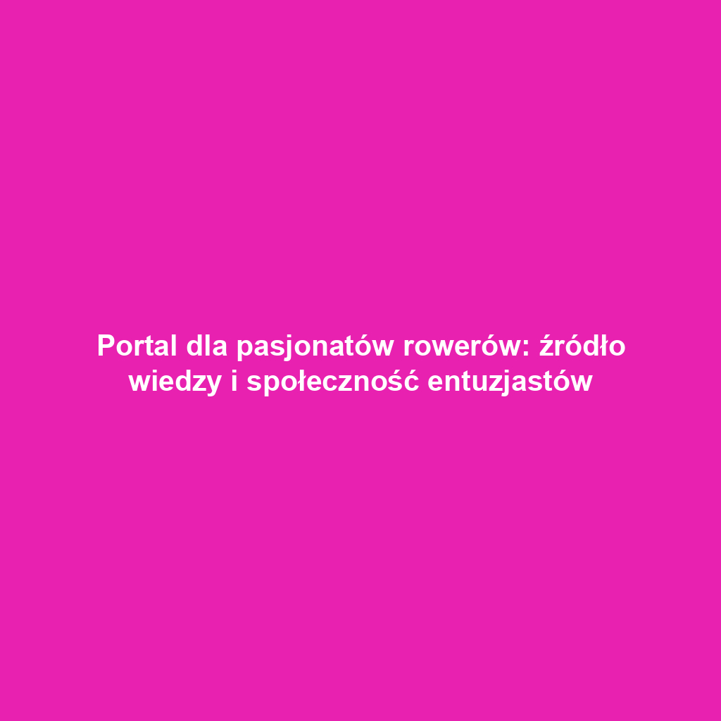 Portal dla pasjonatów rowerów: źródło wiedzy i społeczność entuzjastów