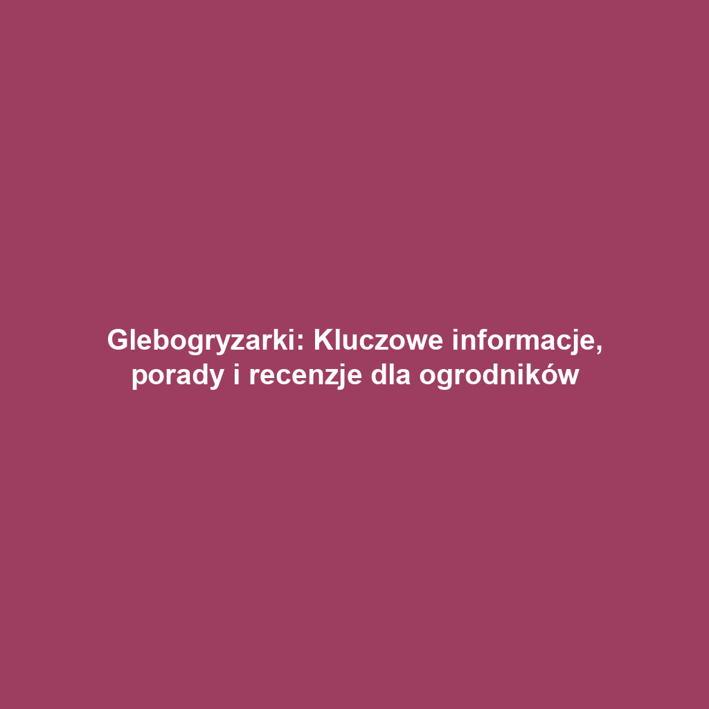 Glebogryzarki: Kluczowe informacje, porady i recenzje dla ogrodników