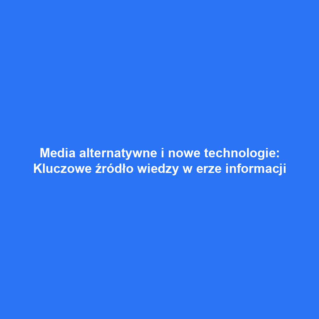 Media alternatywne i nowe technologie: Kluczowe źródło wiedzy w erze informacji